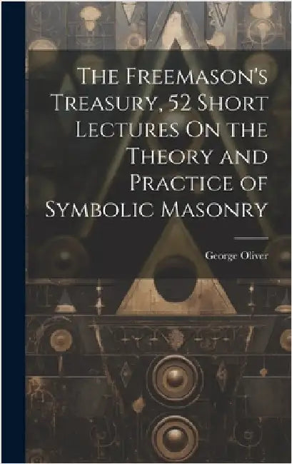 The Freemason's Treasury, 52 Short Lectures On the Theory and Practice of Symbolic Masonry by Oliver, George
