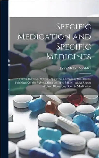 Specific Medication and Specific Medicines: Fourth Revision, With an Appendix Containing the Articles Published On the Subject Since the First Edition by Scudder, John Milton