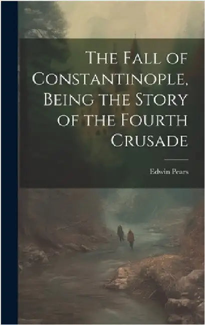 The Fall of Constantinople, Being the Story of the Fourth Crusade by Pears, Edwin