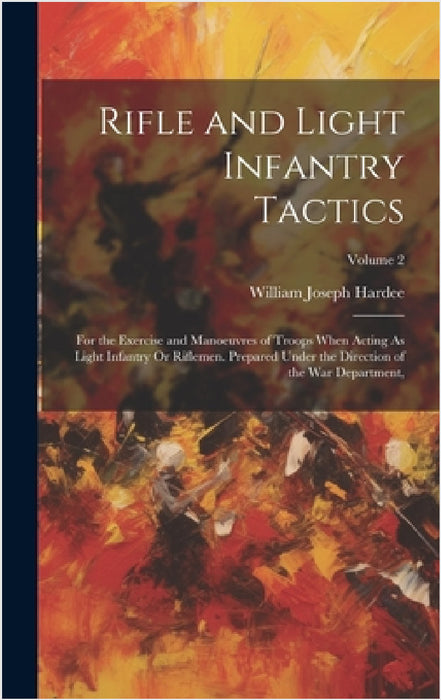 Rifle and Light Infantry Tactics: For the Exercise and Manoeuvres of Troops When Acting As Light Infantry Or Riflemen. Prepared Under the Direction of by William Joseph Hardee