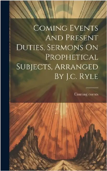Coming Events And Present Duties, Sermons On Prophetical Subjects, Arranged By J.c. Ryle by Events, Coming