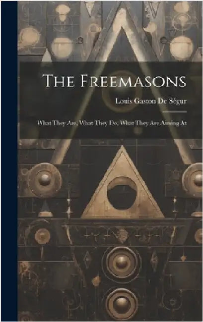 The Freemasons: What They Are, What They Do, What They Are Aiming At by de Ségur, Louis Gaston