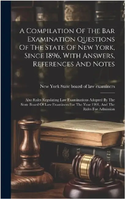 A Compilation Of The Bar Examination Questions Of The State Of New York, Since 1896, With Answers, References And Notes: Also Rules Regulating Law Exa by New York (State) State Board of Law E