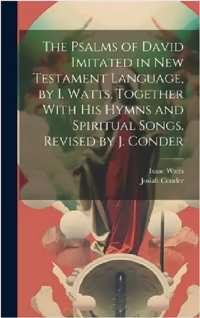 The Psalms of David Imitated in New Testament Language, by I. Watts. Together With His Hymns and Spiritual Songs. Revised by J. Conder by Watts, Isaac