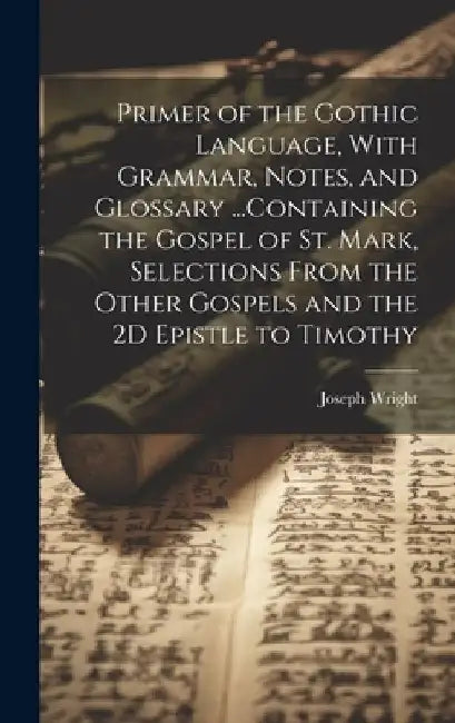 Primer of the Gothic Language, With Grammar, Notes, and Glossary ...Containing the Gospel of St. Mark, Selections From the Other Gospels and the 2D Ep by Joseph Wright