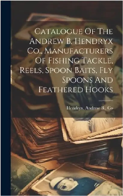 Catalogue Of The Andrew B. Hendryx Co., Manufacturers Of Fishing Tackle, Reels, Spoon Baits, Fly Spoons And Feathered Hooks by Hendryx, Andrew B. Co