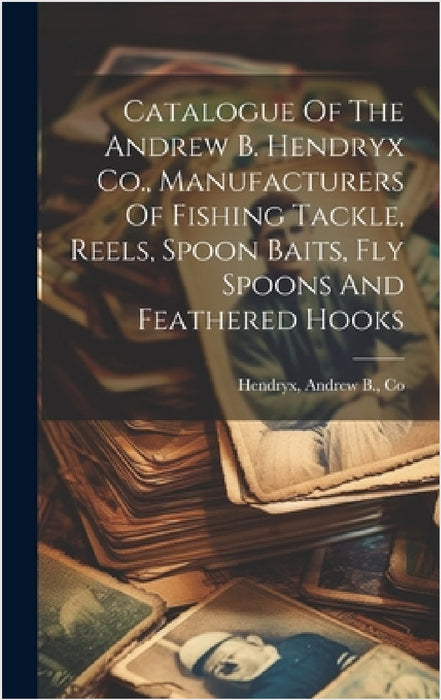 Catalogue Of The Andrew B. Hendryx Co., Manufacturers Of Fishing Tackle, Reels, Spoon Baits, Fly Spoons And Feathered Hooks by Andrew B. Co Hendryx