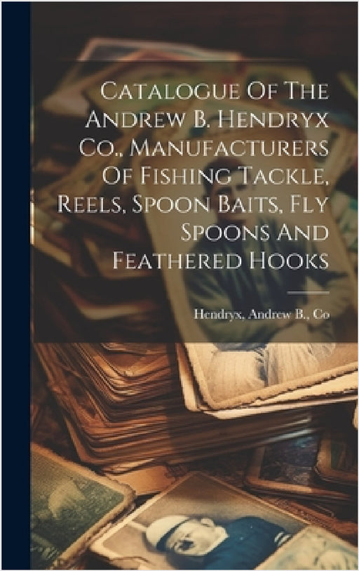 Catalogue Of The Andrew B. Hendryx Co., Manufacturers Of Fishing Tackle, Reels, Spoon Baits, Fly Spoons And Feathered Hooks by Andrew B. Co Hendryx