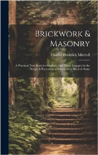Brickwork & Masonry: A Practical Text Book for Students, and Those Engaged in the Design & Execution of Structures in Brick & Stone by Mitchell, Charles Frederick