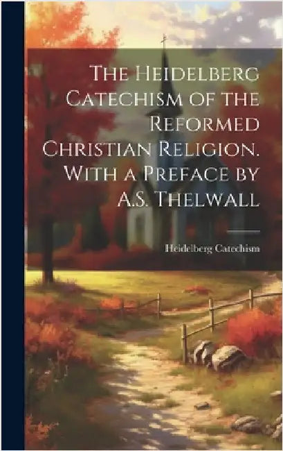 The Heidelberg Catechism of the Reformed Christian Religion. With a Preface by A.S. Thelwall by Catechism, Heidelberg