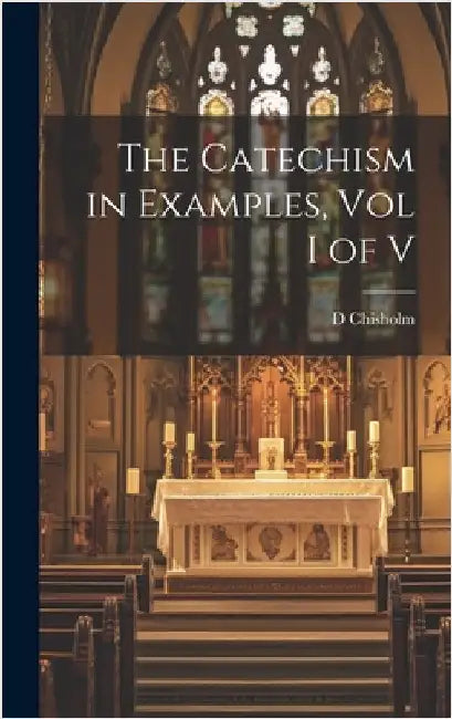 The Catechism in Examples, Vol I of V by Chisholm, D.