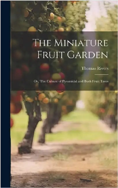 The Miniature Fruit Garden; or, The Culture of Pyramidal and Bush Fruit Trees by Rivers, Thomas