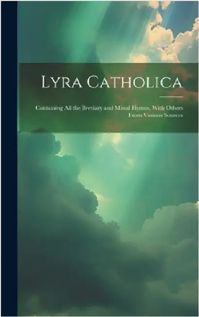 Lyra Catholica: Containing All the Breviary and Missal Hymns, With Others From Various Sources by Anonymous