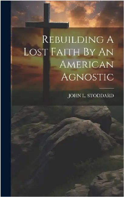 Rebuilding A Lost Faith By An American Agnostic by Stoddard, John L.