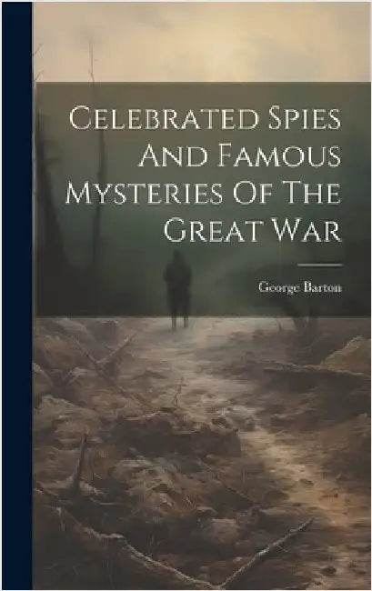 Celebrated Spies And Famous Mysteries Of The Great War by Barton, George