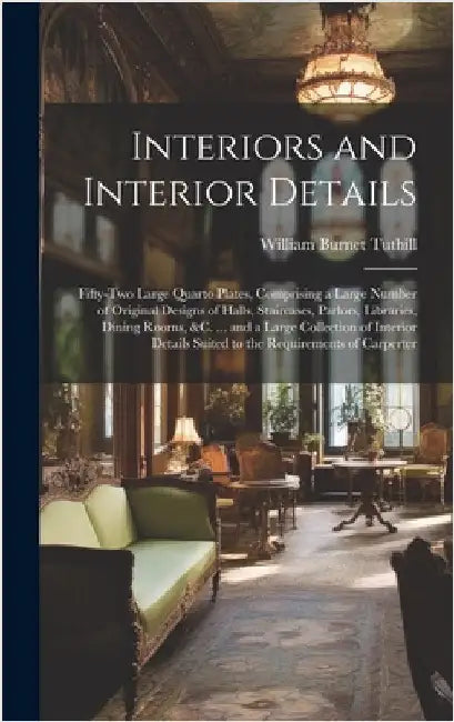 Interiors and Interior Details: Fifty-Two Large Quarto Plates, Comprising a Large Number of Original Designs of Halls, Staircases, Parlors, Libraries, by Tuthill, William Burnet