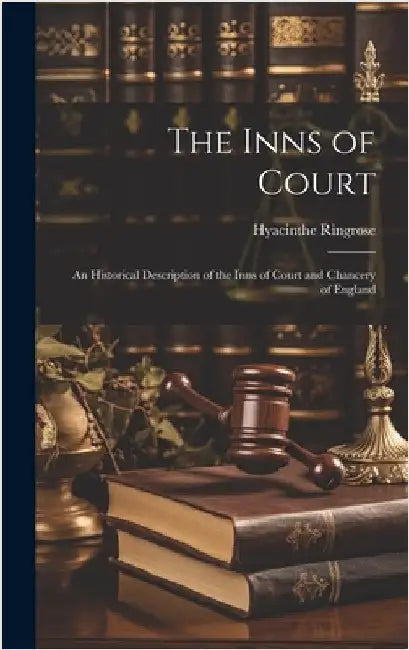 The Inns of Court: An Historical Description of the Inns of Court and Chancery of England by Ringrose, Hyacinthe