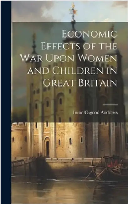 Economic Effects of the War Upon Women and Children in Great Britain by Andrews, Irene Osgood