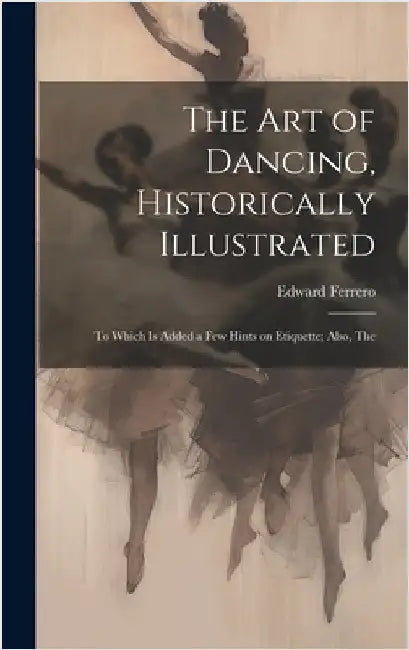 The Art of Dancing, Historically Illustrated: To Which is Added a Few Hints on Etiquette; Also, The by Ferrero, Edward