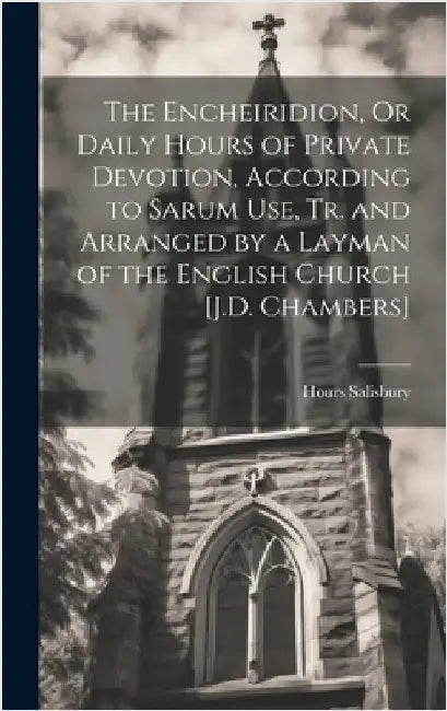The Encheiridion, Or Daily Hours of Private Devotion, According to Sarum Use, Tr. and Arranged by a Layman of the English Church [J.D. Chambers] by Salisbury, Hours
