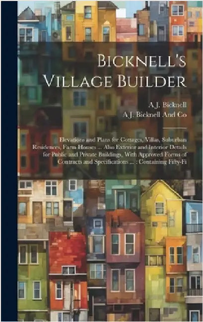 Bicknell's Village Builder: Elevations and Plans for Cottages, Villas, Suburban Residences, Farm Houses ... Also Exterior and Interior Details for by Bicknell, A. J.