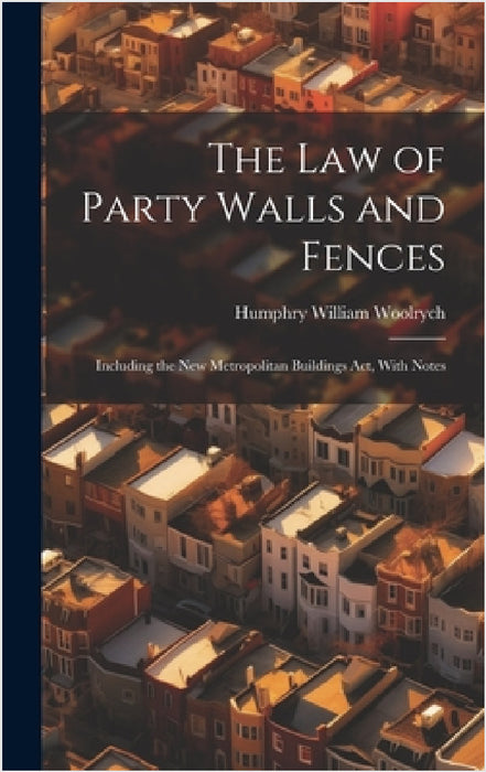 The Law of Party Walls and Fences: Including the New Metropolitan Buildings Act, With Notes by Humphry William Woolrych
