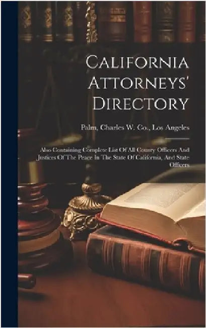 California Attorneys' Directory: Also Containing Complete List Of All County Officers And Justices Of The Peace In The State Of California, And State by Palm, Charles W. Co Los Angeles