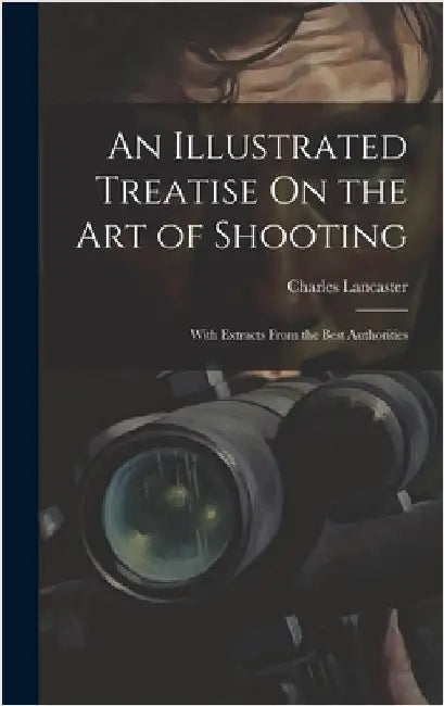 An Illustrated Treatise On the Art of Shooting: With Extracts From the Best Authorities by Lancaster, Charles