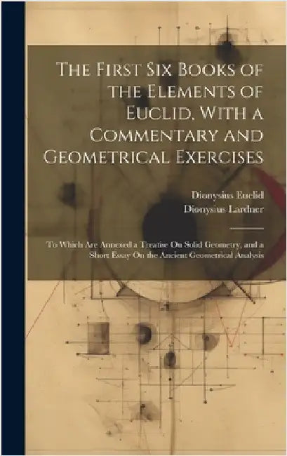 The First Six Books of the Elements of Euclid, With a Commentary and Geometrical Exercises: To Which Are Annexed a Treatise On Solid Geometry, and a S by Lardner, Dionysius