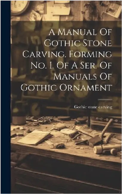 A Manual Of Gothic Stone Carving. Forming No. I. Of A Ser. Of Manuals Of Gothic Ornament by Carving, Gothic Stone