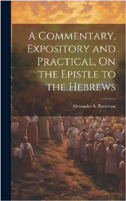A Commentary, Expository and Practical, On the Epistle to the Hebrews by Patterson, Alexander S.