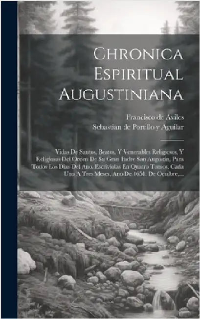 Chronica Espiritual Augustiniana: Vidas De Santos, Beatos, Y Venerables Religiosos, Y Religiosas Del Orden De Su Gran Padre San Augustin, Para Todos L by Sebastian de Portillo Y Aguilar