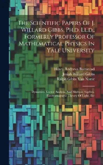 The Scientific Papers Of J. Willard Gibbs, Ph.d. Ll.d., Formerly Professor Of Mathematical Physics In Yale University: Dynamics. Vector Analysis And M by Josiah Willard Gibbs