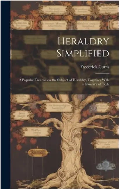 Heraldry Simplified; a Popular Treatise on the Subject of Heraldry, Together With a Glossary of Tech by Curtis, Frederick