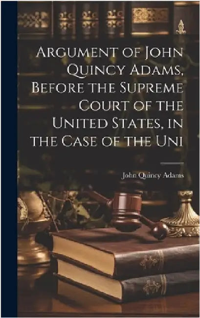 Argument of John Quincy Adams, Before the Supreme Court of the United States, in the Case of the Uni by Adams, John Quincy, Former Ow