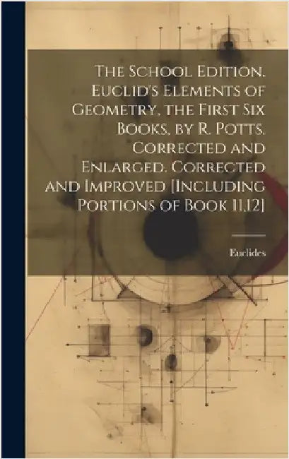 The School Edition. Euclid's Elements of Geometry, the First Six Books, by R. Potts. Corrected and Enlarged. Corrected and Improved [Including Portion by Euclides
