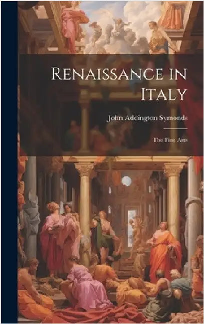 Renaissance in Italy: The Fine Arts by Symonds, John Addington