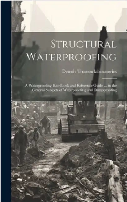 Structural Waterproofing; a Waterproofing Handbook and Reference Guide ... in the General Subjects of Waterproofing and Dampproofing by Truscon Laboratories, Detroit