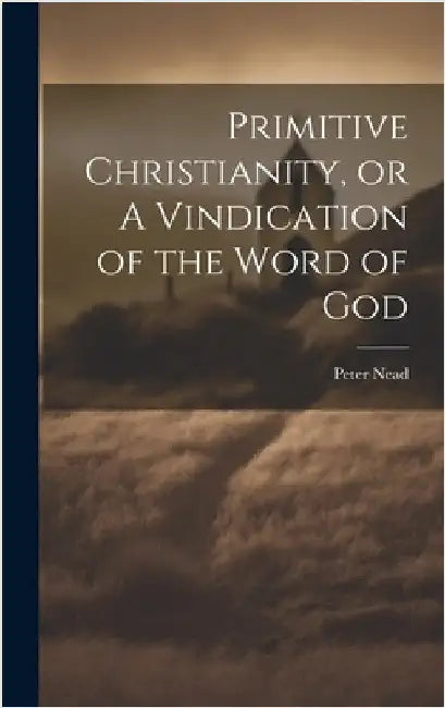 Primitive Christianity, or A Vindication of the Word of God by Nead, Peter