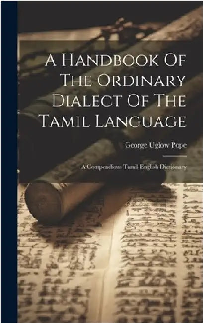 A Handbook Of The Ordinary Dialect Of The Tamil Language: A Compendious Tamil-english Dictionary by Pope, George Uglow