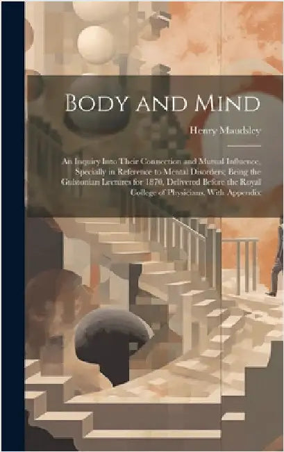Body and Mind: An Inquiry Into Their Connection and Mutual Influence, Specially in Reference to Mental Disorders; Being the Gulstonia by Maudsley, Henry