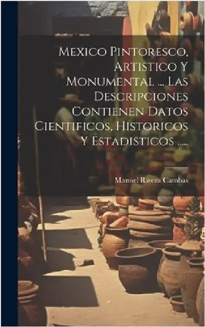Mexico Pintoresco, Artistico Y Monumental ... Las Descripciones Contienen Datos Cientificos, Historicos Y Estadisticos ..... by Cambas, Manuel Rivera