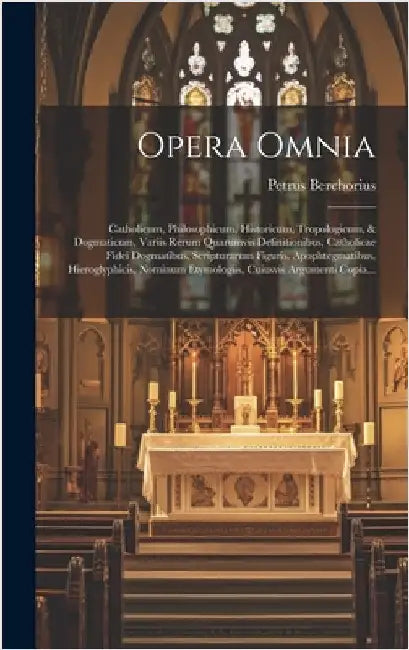 Opera Omnia: Catholicum, Philosophicum, Historicum, Tropologicum, & Dogmaticum, Variis Rerum Quarumvis Definitionibus, Catholicae F by Berchorius, Petrus