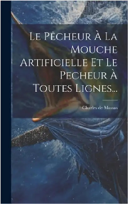 Le Pêcheur À La Mouche Artificielle Et Le Pecheur À Toutes Lignes... by De Massas, Charles