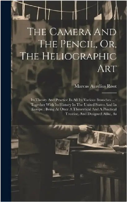 The Camera And The Pencil, Or, The Heliographic Art: Its Theory And Practice In All Its Various Branches ...: Together With Its History In The United by Root, Marcus Aurelius