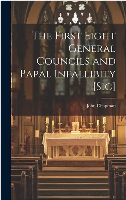 The First Eight General Councils and Papal Infallibity [Sic] by John Chapman