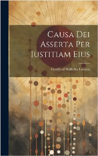 Causa Dei Asserta Per Iustitiam Eius by Leibniz, Gottfried Wilhelm