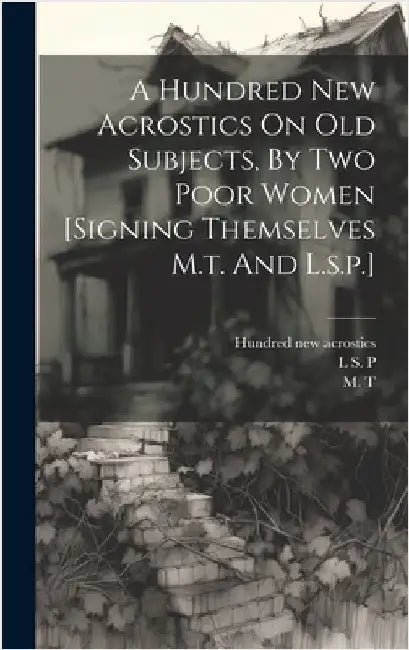 A Hundred New Acrostics On Old Subjects, By Two Poor Women [signing Themselves M.t. And L.s.p.] by T, M.