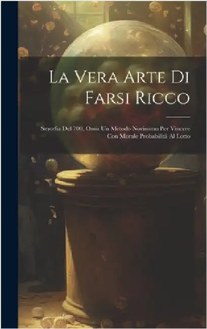 La Vera Arte Di Farsi Ricco: Smorfia Del 700, Ossia Un Metodo Novissimo Per Vincere Con Morale Probabilità Al Lotto by Anonymous
