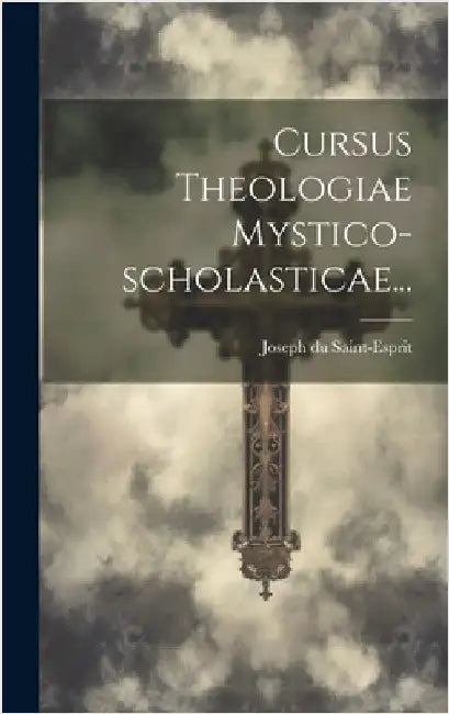 Cursus Theologiae Mystico-scholasticae... by Saint-Esprit, Joseph Du